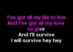 I've got all my life to live
And I've got all my love

to give
And I'll survive
I will survive hey hey