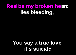 Realize my broken heart
lies bleeding,

You say a true love
it's suicide