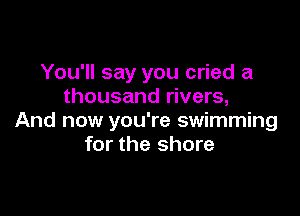 You'll say you cried a
thousand rivers,

And now you're swimming
for the shore