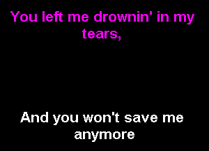 You left me drownin' in my
tears,

And you won't save me
anymore