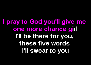 I pray to God you'll give me
one more chance girl

I'll be there for you,
these five words
I'll swear to you