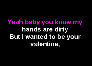 Yeah baby you know my
hands are dirty

But I wanted to be your
valentine,