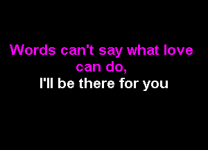 Words can't say what love
can do,

I'll be there for you