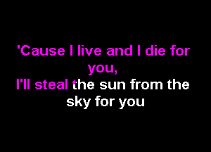 'Cause I live and I die for
YOU.

I'll steal the sun from the
sky for you