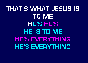 THAT'S WHAT JESUS IS
TO ME
HES
HE IS TO ME

HE'S EVERYTHING