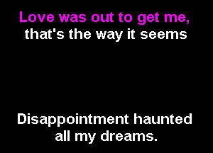 Love was out to get me,
that's the way it seems

Disappointment haunted
all my dreams.