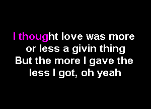 lthought love was more
or less a givin thing

But the more I gave the
less I got, oh yeah