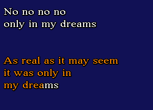 No no no no
only in my dreams

As real as it may seem
it was only in
my dreams