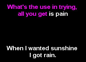 What's the use in trying,
all you get is pain

When I wanted sunshine
I got rain.