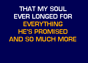 THAT MY SOUL
EVER LONGED FOR
EVERYTHING
HE'S PROMISED
AND SO MUCH MORE

g