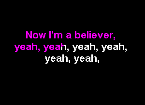 Now I'm a believer,
yeah,yeah,yeah,yeah,

yeah,yeah,