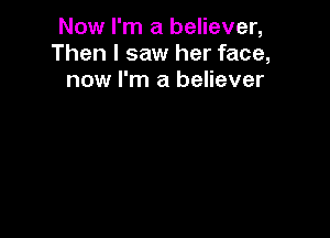 Now I'm a believer,
Then I saw her face,
now I'm a believer