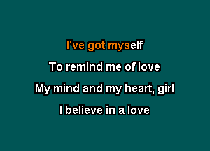 I've got myself

To remind me oflove

My mind and my heart, girl

I believe in a love