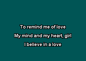 To remind me oflove

My mind and my heart, girl

I believe in a love