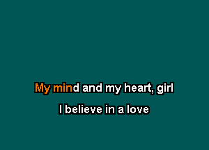 My mind and my heart, girl

I believe in a love