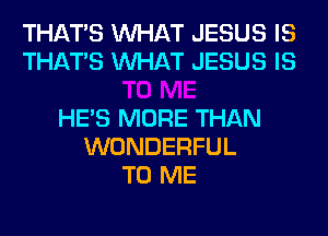 THAT'S WHAT JESUS IS
THAT'S WHAT JESUS IS

HE'S MORE THAN
WONDERFUL
TO ME