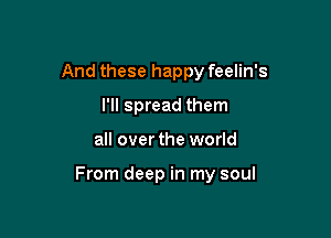 And these happy feelin's
I'll spread them

all over the world

From deep in my soul