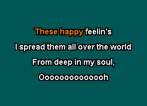 These happy feelin's

I spread them all over the world

From deep in my soul,

Oooooooooooooh