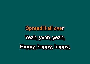 Spread it all over

Yeah, yeah. yeah,

Happy. happy, happy,