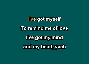 I've got myself
To remind me oflove

I've got my mind

and my heart, yeah