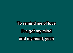 To remind me oflove

I've got my mind

and my heart, yeah