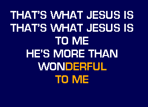 THAT'S WHAT JESUS IS
THAT'S WHAT JESUS IS
TO ME
HE'S MORE THAN
WONDERFUL
TO ME