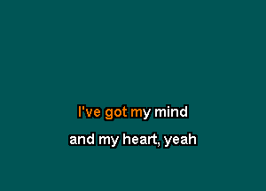 I've got my mind

and my heart, yeah