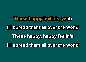 These happy feelin's, yeah

I'll spread them all over the world

These happy, happy feelin's

I'll spread them all over the world