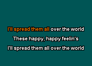 I'll spread them all over the world

These happy, happy feelin's

I'll spread them all over the world