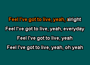 Feel I've got to live, yeah, alright
Feel I've got to live, yeah, everyday

Feel I've got to live, yeah

Feel I've got to live, yeah, oh yeah