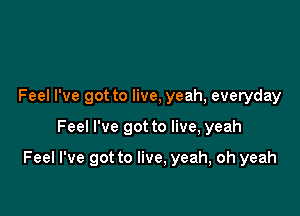 Feel I've got to live, yeah, everyday

Feel I've got to live, yeah

Feel I've got to live, yeah, oh yeah