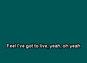 Feel I've got to live, yeah, oh yeah