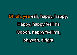 Oh-oh, yea-eah, happy, happy,
Happy, happy feelin's

Ooooh, happy feelin's,

oh yeah, alright