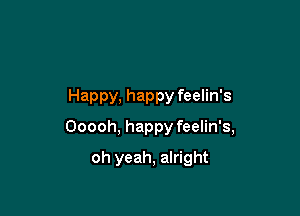 Happy, happy feelin's

Ooooh, happy feelin's,

oh yeah, alright