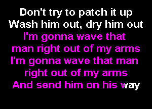 Don't try to patch it up
Wash him out, dry him out
I'm gonna wave that
man right out of my arms
I'm gonna wave that man
right out of my arms
And send him on his way
