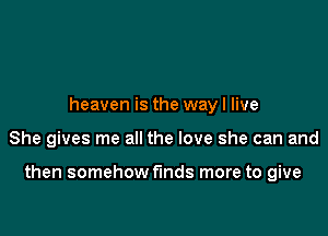 heaven is the way I live

She gives me all the love she can and

then somehow funds more to give