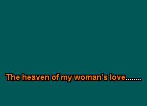 The heaven of my woman,s love ........