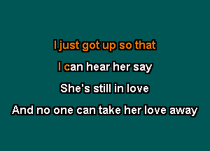 Ijust got up so that
I can hear her say

She's still in love

And no one can take her love away