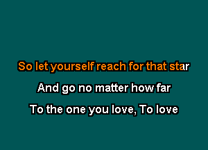 So let yourself reach for that star

And go no matter how far

To the one you love, To love