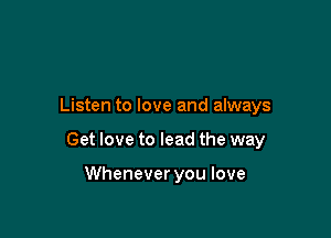 Listen to love and always

Get love to lead the way

Whenever you love