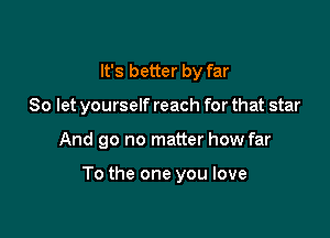 It's better by far

So let yourself reach for that star

And go no matter how far

To the one you love