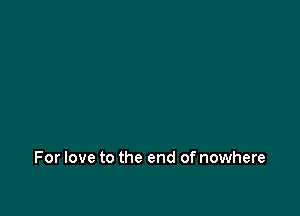 For love to the end of nowhere