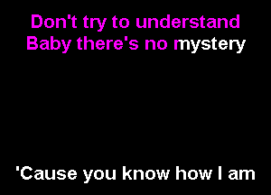 Don't try to understand
Baby there's no mystery

'Cause you know how I am