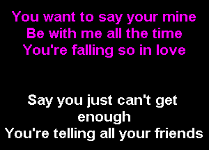 You want to say your mine
Be with me all the time
You're falling so in love

Say you just can't get
enough
You're telling all your friends