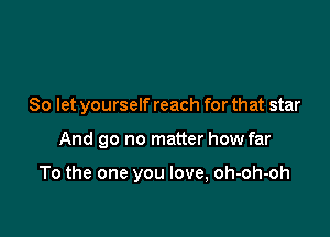 So let yourself reach for that star

And go no matter how far

To the one you love, oh-oh-oh