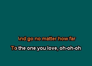 and go no matter how far

To the one you love, oh-oh-oh