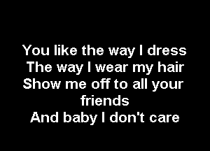 You like the way I dress
The way I wear my hair

Show me off to all your
friends
And baby I don't care