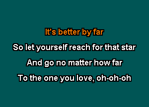 It's better by far

So let yourself reach for that star

And go no matter how far

To the one you love, oh-oh-oh