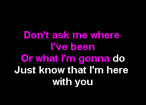 Don't ask me where
I've been

Or what I'm gonna do
Just know that I'm here
with you