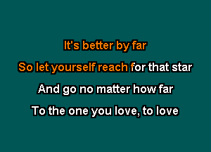 It's better by far

So let yourself reach for that star

And go no matter how far

To the one you love, to love